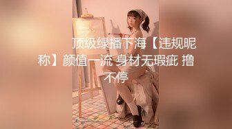 ❤️❤️顶级绿播下海【违规昵称】颜值一流 身材无瑕疵 撸不停