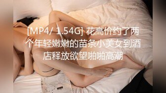 [MP4/ 1.54G] 花高价约了两个年轻嫩嫩的苗条小美女到酒店释放欲望啪啪高潮