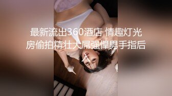 最新流出360酒店 情趣灯光房偷拍精壮大屌强悍男手指后入