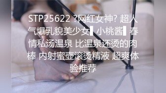 STP25622 ?网红女神? 超人气爆乳貌美少女▌小桃酱▌春情私汤温泉 比温泉还烫的肉棒 内射蜜壶滚烫精液 超爽体验推荐