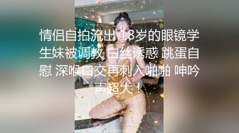 情侣自拍流出 18岁的眼镜学生妹被调教 白丝诱惑 跳蛋自慰 深喉口交再刺入啪啪 呻吟声超大！