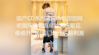 国产CD系列清纯伪娘甜甜网吧厕所多根假屌轮流玩菊花 偷偷开门对着门外飞机超刺激