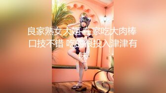 良家熟女大姐 在家吃大肉棒 口技不错 吃的很投入津津有味