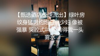 【甄选酒店极速流出】绿叶房纹身猛男约炮白嫩少妇 像被强暴 哭腔式叫床 看得我一头雾水