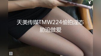 天美传媒TMW224偷拍淫态胁迫做爱