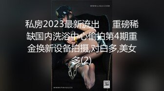 私房2023最新流出❤️重磅稀缺国内洗浴中心偷拍第4期重金换新设备拍摄,对白多,美女多(2)