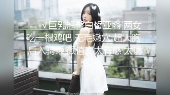 ❤️√巨乳翘臀白皙亚裔 两女吃一根鸡吧 无毛嫩穴 超大胸 后入骑乘 颜值高太有感 太诱惑