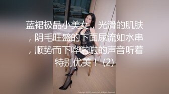 蓝裙极品小美女，光滑的肌肤，阴毛旺盛的下面尿流如水串，顺势而下哗啦啦的声音听着特别优美！ (2)