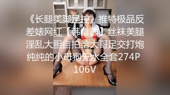 《长腿美脚足控》推特极品反差婊网红【韩雅茜】丝袜美腿淫乱大胆自拍给大哥足交打炮纯纯的小母狗无水全套274P 106V