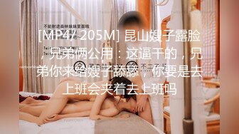 [MP4/ 205M] 昆山嫂子露脸，兄弟俩公用：这逼干的，兄弟你来给嫂子舔舔，你要是去上班会夹着去上班吗