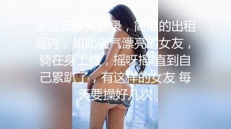 家庭摄像头盗录，简陋的出租屋内，如此骚气漂亮的女友，骑在身上做，摇呀摇 直到自己累趴了，有这样的女友 每天要操好几次