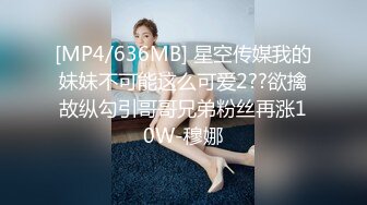 [MP4/636MB] 星空传媒我的妹妹不可能这么可爱2??欲擒故纵勾引哥哥兄弟粉丝再涨10W-穆娜