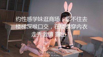 约性感学妹逛商场，忍不住去楼梯深喉口交，在楼梯穿内衣走秀激情 露出！