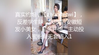 真实约炮，【zhuodetwi】，反差学生妹，20岁的安徽短发小美女，苗条纤细，主动投入蜜桃臀无套插入1