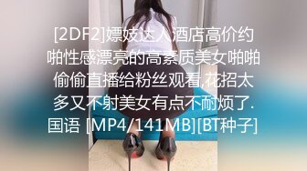 [2DF2]嫖妓达人酒店高价约啪性感漂亮的高素质美女啪啪偷偷直播给粉丝观看,花招太多又不射美女有点不耐烦了.国语 [MP4/141MB][BT种子]