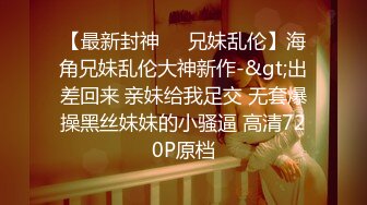 【最新封神❤️兄妹乱伦】海角兄妹乱伦大神新作-&gt;出差回来 亲妹给我足交 无套爆操黑丝妹妹的小骚逼 高清720P原档