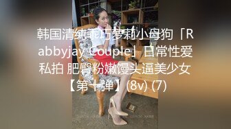 韩国清纯乖巧萝莉小母狗「Rabbyjay Couple」日常性爱私拍 肥臀粉嫩馒头逼美少女【第十弹】(8v) (7)