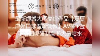 最新绳缚大师高价作品【夏夏户外口球羞耻调教】AV棒+金手指捆绑强制高潮大量喷水