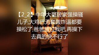 【2_2】中年大哥居家强操骚儿子,大鸡巴无套轰炸逼都要操松了,爸爸放过我吧,再操下去真的快不行了