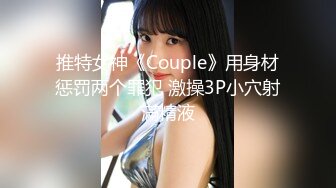 推特女神《Couple》用身材惩罚两个罪犯 激操3P小穴射滿精液