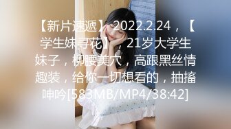 【新片速遞】 2022.2.24，【学生妹寻花】，21岁大学生妹子，柳腰美穴，高跟黑丝情趣装，给你一切想看的，抽搐呻吟[583MB/MP4/38:42]