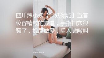 四川辣小姨【半妖倾城】五官妆容精致的骚逼，手指扣穴很骚了，找屌做爱，后入嗷嗷叫！