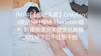 [MP4]【重磅来袭】OnlyFans极品网红模特 Tharinton福利 脸蛋很漂亮关键是这嘴唇太性感了忍不住想干她