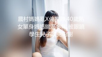 農村媽媽亂X倫實錄,40歲熟女單身媽媽饑渴多年,被眼鏡學生兒子攻克內謝