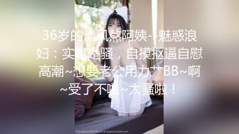 36岁的清风熬阿姨--魅惑浪妇：实属是骚，自摸抠逼自慰高潮~想要老公用力艹BB~啊~受了不啦~太骚啦！