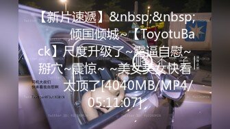 【新片速遞】&nbsp;&nbsp;✨✨✨♈倾国倾城~【ToyotuBack】尺度升级了~露逼自慰~掰穴~震惊~ ~美女美女快看✨✨✨太顶了[4040MB/MP4/05:11:07]