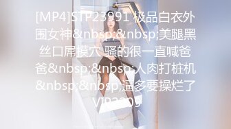 [MP4]STP23991 极品白衣外围女神&nbsp;&nbsp;美腿黑丝口屌摸穴 骚的很一直喊爸爸&nbsp;&nbsp;人肉打桩机&nbsp;&nbsp;逼多要操烂了 VIP2209