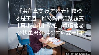 《贵在真实 反差淫妻》露脸才是王道！推特网黄淫乱骚妻【吴小仙儿】私拍，绿帽癖老公找单男3P性爱内射露出相当精彩