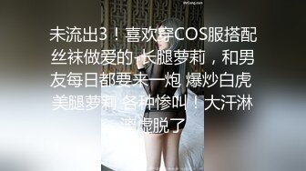 未流出3！喜欢穿COS服搭配丝袜做爱的-长腿萝莉，和男友每日都要来一炮 爆炒白虎 美腿萝莉 各种惨叫！大汗淋漓虚脱了