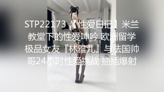 STP22173 【性爱日记】米兰教堂下的性爱呻吟 欧洲留学极品女友『林雅儿』与法国帅哥24小时性爱挑战 抽插爆射