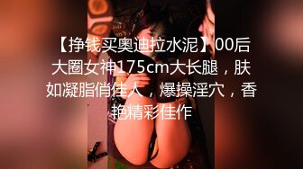 【挣钱买奥迪拉水泥】00后大圈女神175cm大长腿，肤如凝脂俏佳人，爆操淫穴，香艳精彩佳作