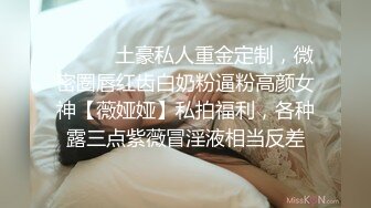 ⚫️⚫️土豪私人重金定制，微密圈唇红齿白奶粉逼粉高颜女神【薇娅娅】私拍福利，各种露三点紫薇冒淫液相当反差