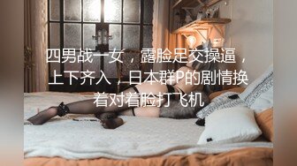 四男战一女，露脸足交操逼，上下齐入，日本群P的剧情换着对着脸打飞机