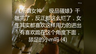 《所谓女神㊙️极品骚婊》干就完了，反正都这么烂了，女生其实都喜欢这样用力的进出！有喜欢跪在这个角度下面，舔足的小m吗 (4)