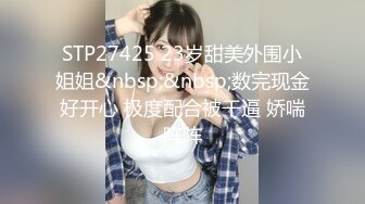 STP27425 23岁甜美外围小姐姐&nbsp;&nbsp;数完现金好开心 极度配合被干逼 娇喘阵阵