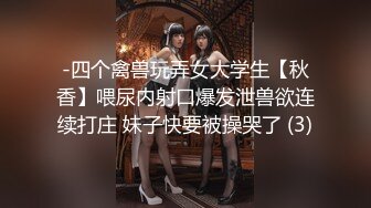 -四个禽兽玩弄女大学生【秋香】喂尿内射口爆发泄兽欲连续打庄 妹子快要被操哭了 (3)