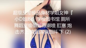 超级反差极品身材学姐女神『小D姐姐』学校图书馆 厕所 舞蹈室偷偷紫薇潮喷 肛塞 炮击齐上 爽到浑身颤抖 下 (2)