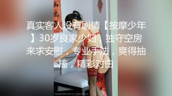 真实客人没有剧情【按摩少年】30岁良家少妇，独守空房来求安慰，专业手法，爽得抽搐，精彩对白