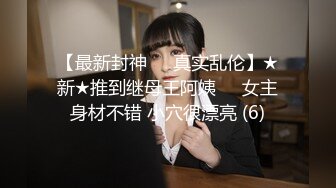 【最新封神❤️真实乱伦】★新★推到继母王阿姨❤️女主身材不错 小穴很漂亮 (6)