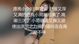 漂亮小少妇 啊好深 舒服又深又满的把我小洞洞插满了 高潮三次了 小哥骚逼又操又舔使出洪荒之力操的骚叫连连高潮不停