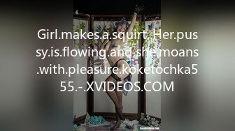 Girl.makes.a.squirt..Her.pussy.is.flowing.and.she.moans.with.pleasure.koketochka555.-.XVIDEOS.COM