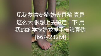 见我发情安希 奶光香希 真是这么大 很想上去鉴定一下 用我的绝学摸奶龙抓手一验真伪[66P/232M]