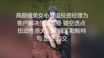 高颜值美女小逗逗投资经理为客户解决生理需要 镂空透点 扭动性感大屁股 骚丁勒鲍特写 足交 口交