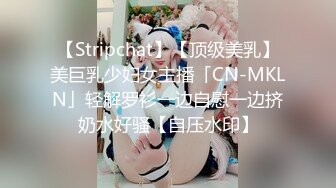 【Stripchat】【顶级美乳】美巨乳少妇女主播「CN-MKLN」轻解罗衫一边自慰一边挤奶水好骚【自压水印】