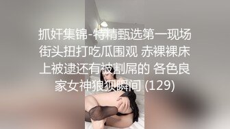 抓奸集锦-特精甄选第一现场街头扭打吃瓜围观 赤裸裸床上被逮还有被割屌的 各色良家女神狼狈瞬间 (129)