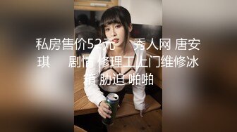 私房售价52元❤️秀人网 唐安琪❤️剧情 修理工上门维修冰箱 胁迫 啪啪